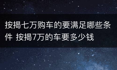 按揭七万购车的要满足哪些条件 按揭7万的车要多少钱