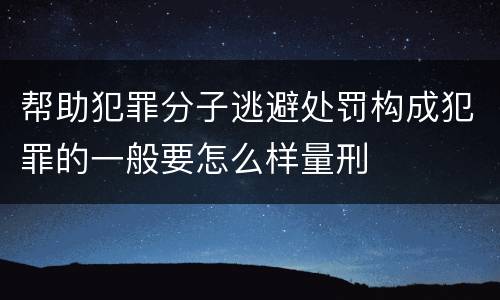 帮助犯罪分子逃避处罚构成犯罪的一般要怎么样量刑