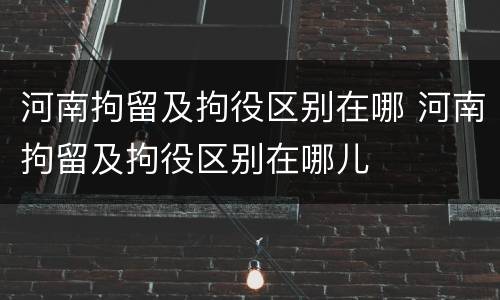 河南拘留及拘役区别在哪 河南拘留及拘役区别在哪儿