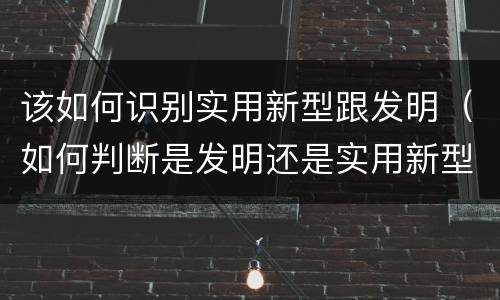 该如何识别实用新型跟发明（如何判断是发明还是实用新型）