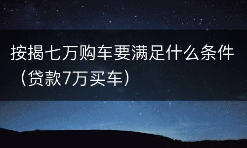 按揭七万购车要满足什么条件（贷款7万买车）