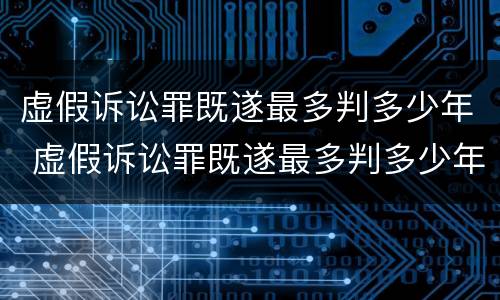 虚假诉讼罪既遂最多判多少年 虚假诉讼罪既遂最多判多少年呢