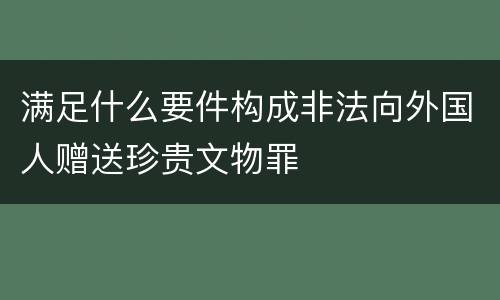 满足什么要件构成非法向外国人赠送珍贵文物罪