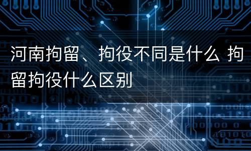 河南拘留、拘役不同是什么 拘留拘役什么区别