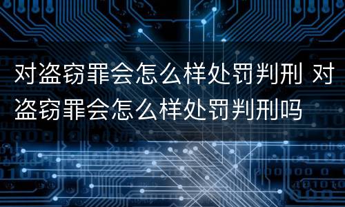 对盗窃罪会怎么样处罚判刑 对盗窃罪会怎么样处罚判刑吗