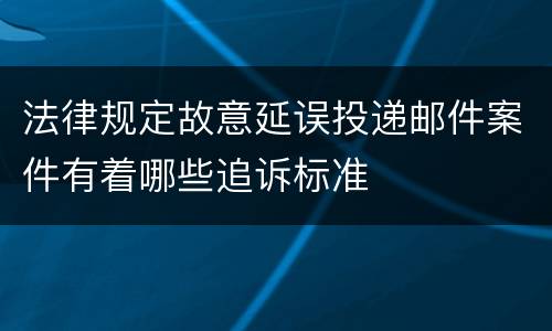 法律规定故意延误投递邮件案件有着哪些追诉标准