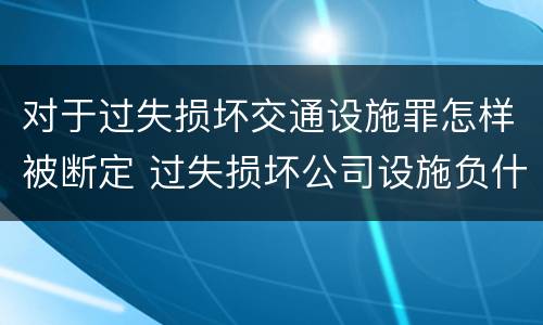 对于过失损坏交通设施罪怎样被断定 过失损坏公司设施负什么责任