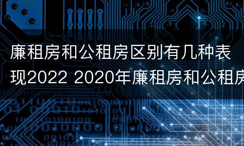 廉租房和公租房区别有几种表现2022 2020年廉租房和公租房的区别