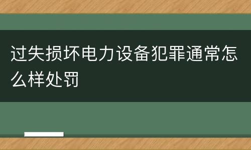 过失损坏电力设备犯罪通常怎么样处罚