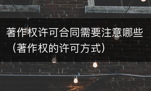 著作权许可合同需要注意哪些（著作权的许可方式）