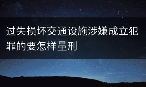 过失损坏交通设施涉嫌成立犯罪的要怎样量刑