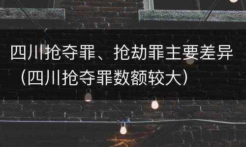 四川抢夺罪、抢劫罪主要差异（四川抢夺罪数额较大）