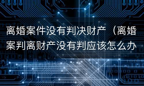 离婚案件没有判决财产（离婚案判离财产没有判应该怎么办）