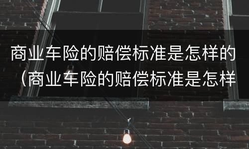 商业车险的赔偿标准是怎样的（商业车险的赔偿标准是怎样的呢）
