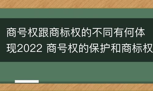 商号权跟商标权的不同有何体现2022 商号权的保护和商标权的保护一样是全国性范围的