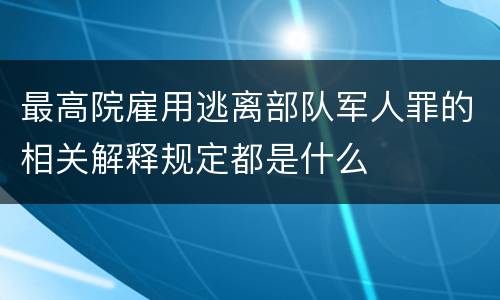 最高院雇用逃离部队军人罪的相关解释规定都是什么