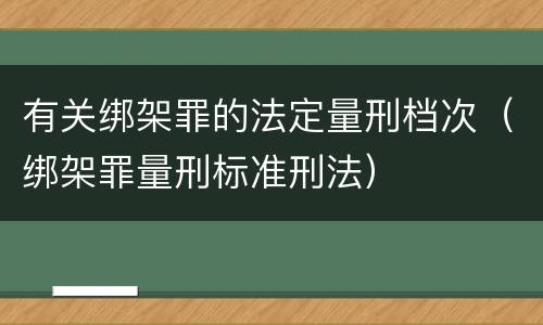 有关绑架罪的法定量刑档次（绑架罪量刑标准刑法）