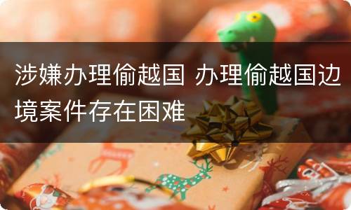 涉嫌办理偷越国 办理偷越国边境案件存在困难