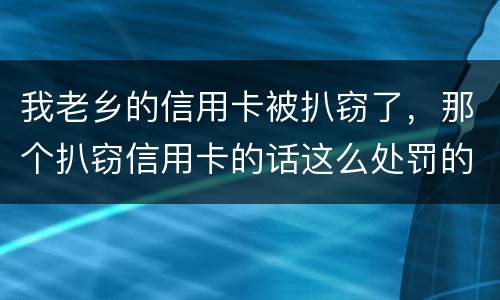 我老乡的信用卡被扒窃了，那个扒窃信用卡的话这么处罚的啊