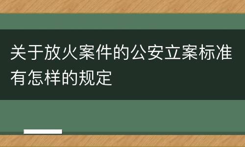 关于放火案件的公安立案标准有怎样的规定 关于放火案件的公安立案标准有怎样的规定