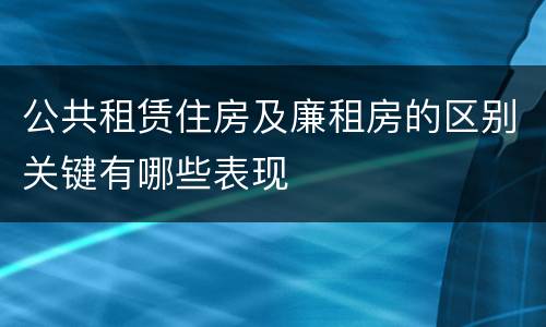 公共租赁住房及廉租房的区别关键有哪些表现 公共租赁住房及廉租房的区别关键有哪些表现