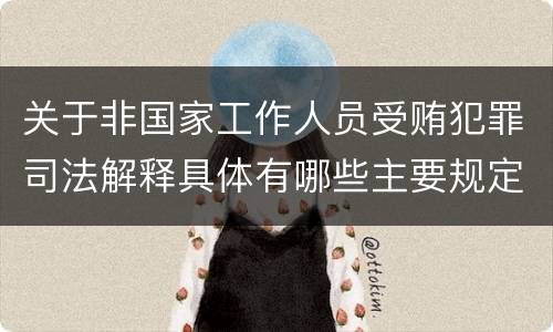 关于非国家工作人员受贿犯罪司法解释具体有哪些主要规定