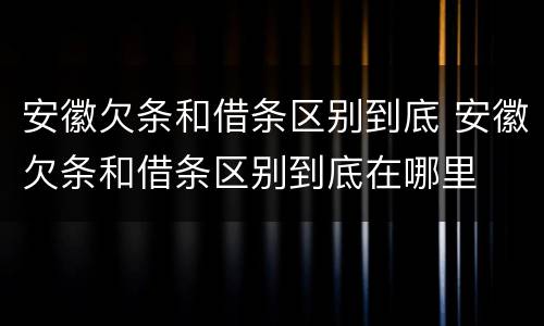 安徽欠条和借条区别到底 安徽欠条和借条区别到底在哪里