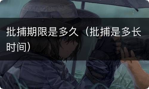 批捕期限是多久（批捕是多长时间）