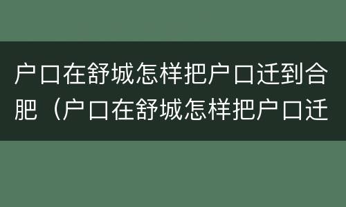户口在舒城怎样把户口迁到合肥（户口在舒城怎样把户口迁到合肥去）