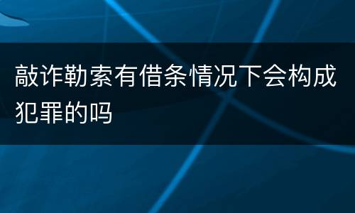 敲诈勒索有借条情况下会构成犯罪的吗