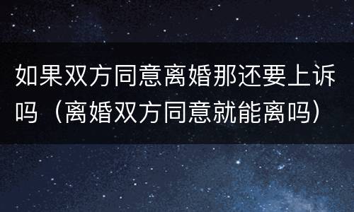 如果双方同意离婚那还要上诉吗（离婚双方同意就能离吗）