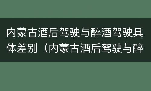 内蒙古酒后驾驶与醉酒驾驶具体差别（内蒙古酒后驾驶与醉酒驾驶具体差别有哪些）
