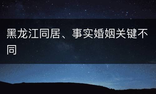 黑龙江同居、事实婚姻关键不同