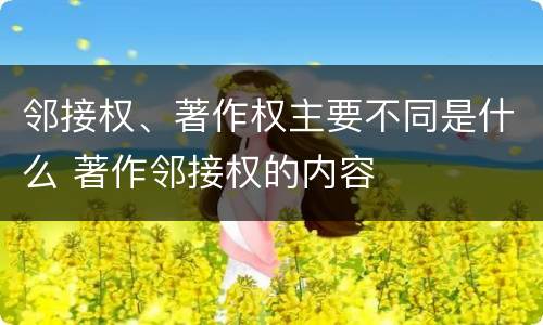 邻接权、著作权主要不同是什么 著作邻接权的内容
