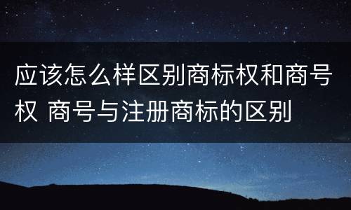 应该怎么样区别商标权和商号权 商号与注册商标的区别