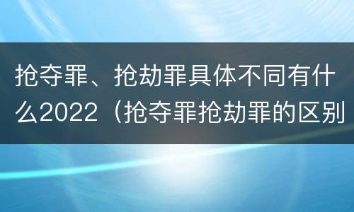 抢夺罪、抢劫罪具体不同有什么2022（抢夺罪抢劫罪的区别）