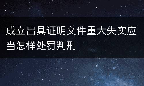 成立出具证明文件重大失实应当怎样处罚判刑