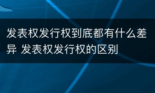 发表权发行权到底都有什么差异 发表权发行权的区别
