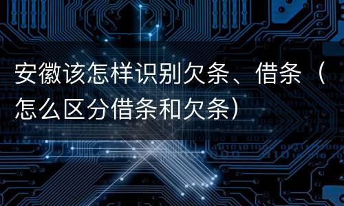 安徽该怎样识别欠条、借条（怎么区分借条和欠条）