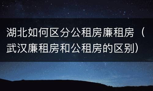 湖北如何区分公租房廉租房（武汉廉租房和公租房的区别）
