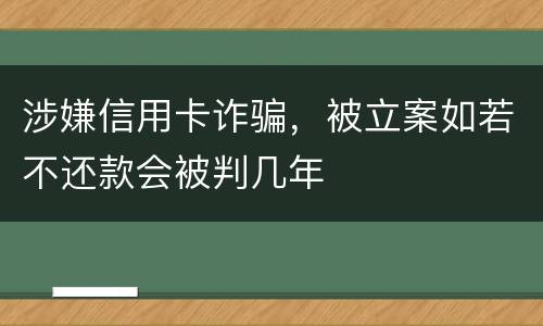 涉嫌信用卡诈骗，被立案如若不还款会被判几年