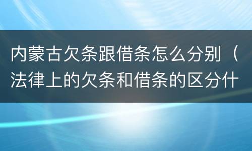 内蒙古欠条跟借条怎么分别（法律上的欠条和借条的区分什么意思）