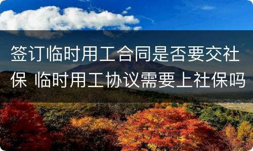 签订临时用工合同是否要交社保 临时用工协议需要上社保吗