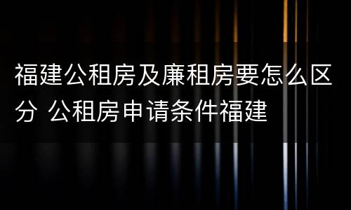 福建公租房及廉租房要怎么区分 公租房申请条件福建