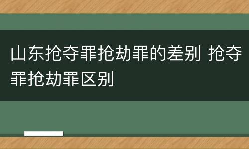 山东抢夺罪抢劫罪的差别 抢夺罪抢劫罪区别