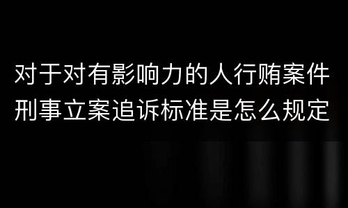 对于对有影响力的人行贿案件刑事立案追诉标准是怎么规定