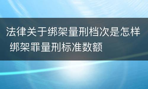 法律关于绑架量刑档次是怎样 绑架罪量刑标准数额