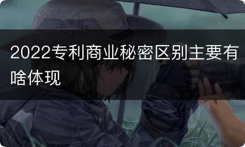 2022专利商业秘密区别主要有啥体现