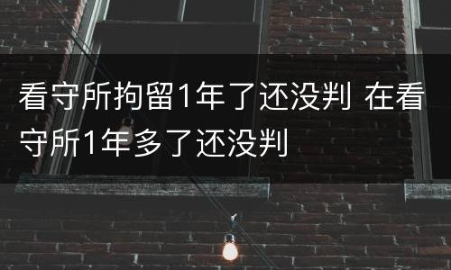 看守所拘留1年了还没判 在看守所1年多了还没判