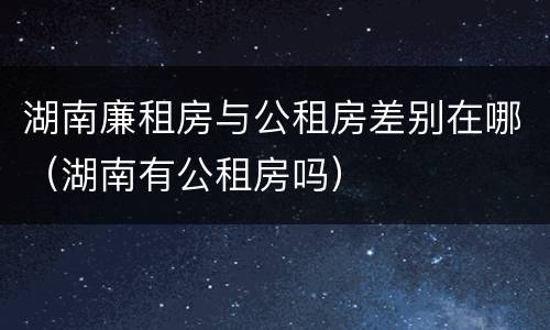 湖南廉租房与公租房差别在哪（湖南有公租房吗）